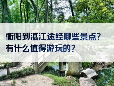 衡阳到湛江途经哪些景点？有什么值得游玩的？