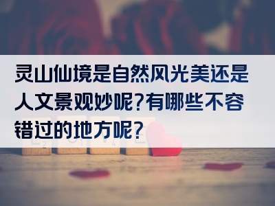 灵山仙境是自然风光美还是人文景观妙呢？有哪些不容错过的地方呢？