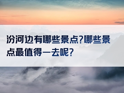 汾河边有哪些景点？哪些景点最值得一去呢？