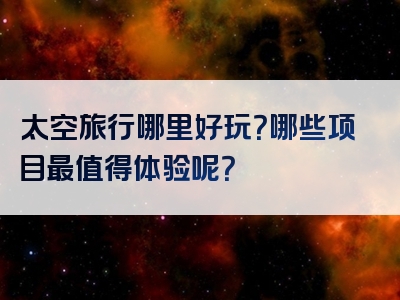 太空旅行哪里好玩？哪些项目最值得体验呢？