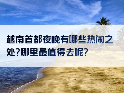越南首都夜晚有哪些热闹之处？哪里最值得去呢？