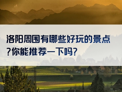 洛阳周围有哪些好玩的景点？你能推荐一下吗？