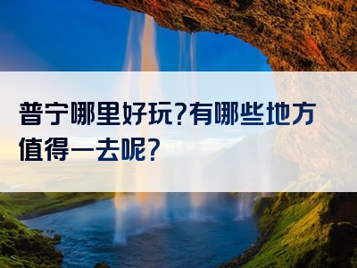 普宁哪里好玩？有哪些地方值得一去呢？