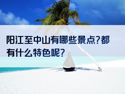 阳江至中山有哪些景点？都有什么特色呢？