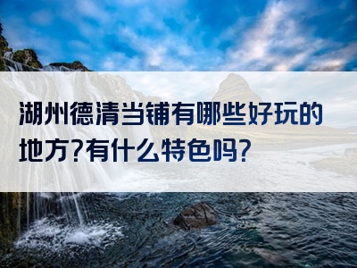 湖州德清当铺有哪些好玩的地方？有什么特色吗？