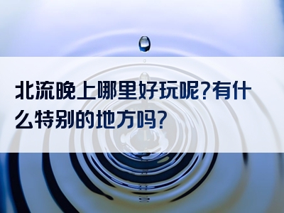 北流晚上哪里好玩呢？有什么特别的地方吗？