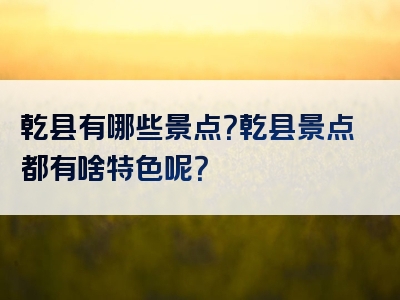 乾县有哪些景点？乾县景点都有啥特色呢？