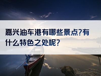 嘉兴油车港有哪些景点？有什么特色之处呢？