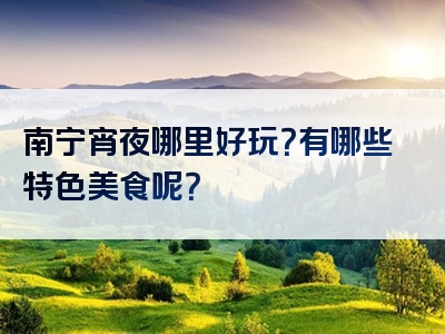 南宁宵夜哪里好玩？有哪些特色美食呢？