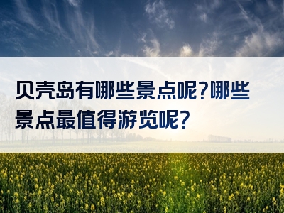 贝壳岛有哪些景点呢？哪些景点最值得游览呢？