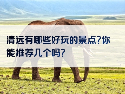 清远有哪些好玩的景点？你能推荐几个吗？