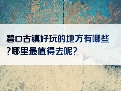 碧口古镇好玩的地方有哪些？哪里最值得去呢？