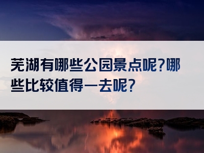 芜湖有哪些公园景点呢？哪些比较值得一去呢？