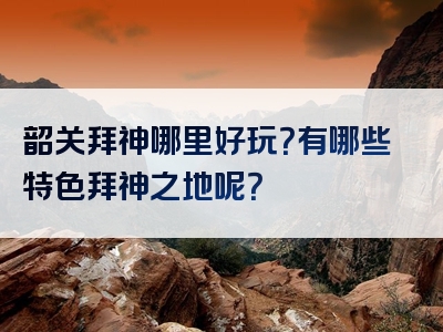 韶关拜神哪里好玩？有哪些特色拜神之地呢？