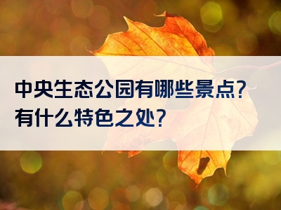 中央生态公园有哪些景点？有什么特色之处？
