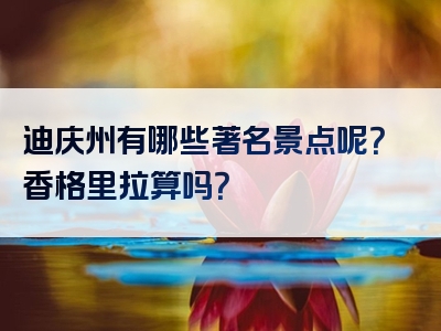 迪庆州有哪些著名景点呢？香格里拉算吗？