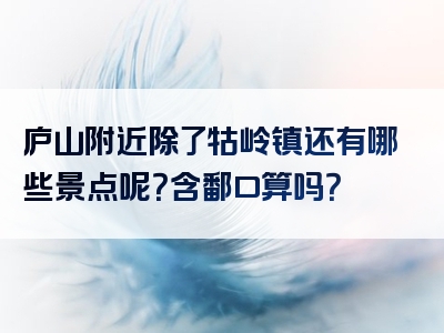庐山附近除了牯岭镇还有哪些景点呢？含鄱口算吗？