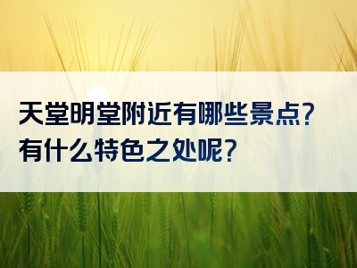 天堂明堂附近有哪些景点？有什么特色之处呢？