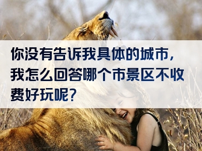你没有告诉我具体的城市，我怎么回答哪个市景区不收费好玩呢？