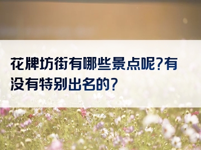 花牌坊街有哪些景点呢？有没有特别出名的？