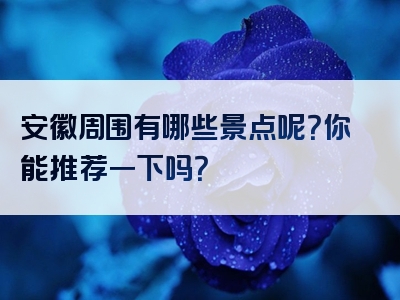 安徽周围有哪些景点呢？你能推荐一下吗？