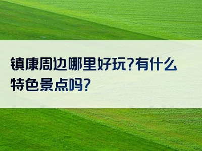 镇康周边哪里好玩？有什么特色景点吗？
