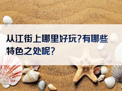 从江街上哪里好玩？有哪些特色之处呢？