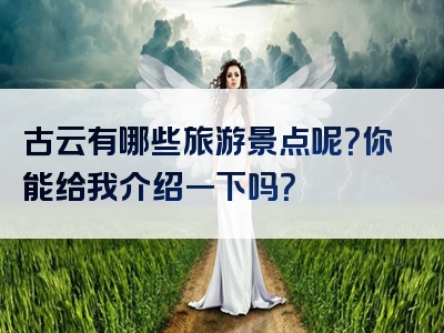 古云有哪些旅游景点呢？你能给我介绍一下吗？