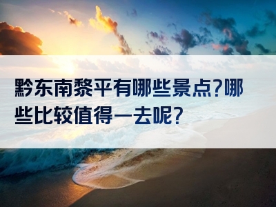 黔东南黎平有哪些景点？哪些比较值得一去呢？