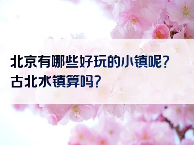 北京有哪些好玩的小镇呢？古北水镇算吗？