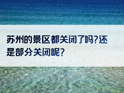 苏州的景区都关闭了吗？还是部分关闭呢？