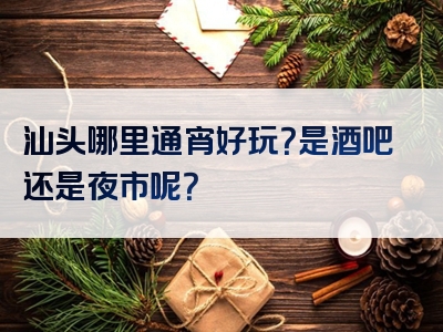 汕头哪里通宵好玩？是酒吧还是夜市呢？