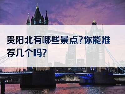 贵阳北有哪些景点？你能推荐几个吗？