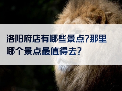 洛阳府店有哪些景点？那里哪个景点最值得去？