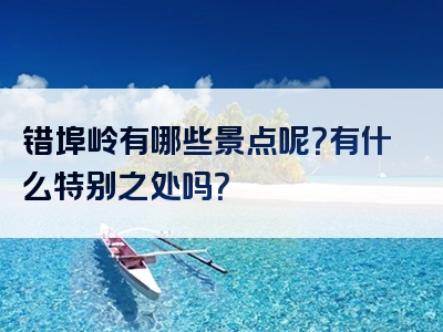 错埠岭有哪些景点呢？有什么特别之处吗？