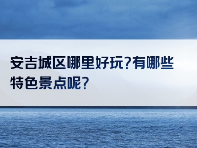 安吉城区哪里好玩？有哪些特色景点呢？
