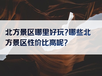 北方景区哪里好玩？哪些北方景区性价比高呢？