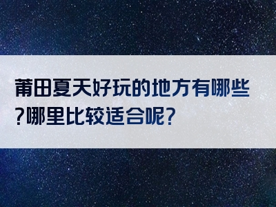 莆田夏天好玩的地方有哪些？哪里比较适合呢？