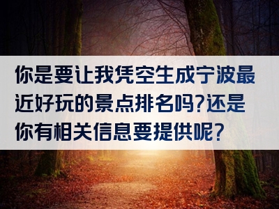 你是要让我凭空生成宁波最近好玩的景点排名吗？还是你有相关信息要提供呢？