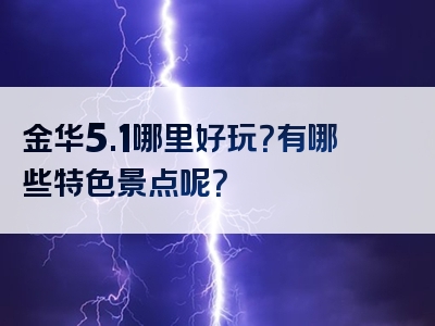 金华5.1哪里好玩？有哪些特色景点呢？