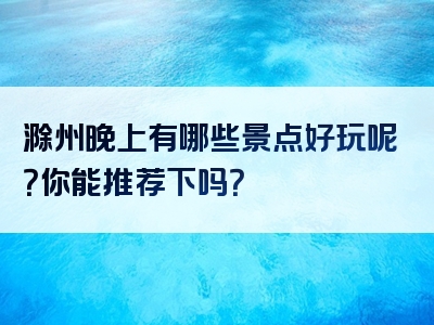 滁州晚上有哪些景点好玩呢？你能推荐下吗？