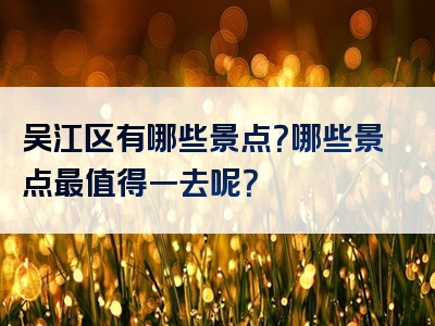 吴江区有哪些景点？哪些景点最值得一去呢？