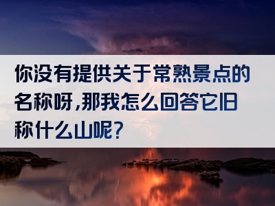 你没有提供关于常熟景点的名称呀，那我怎么回答它旧称什么山呢？