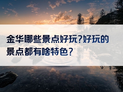 金华哪些景点好玩？好玩的景点都有啥特色？