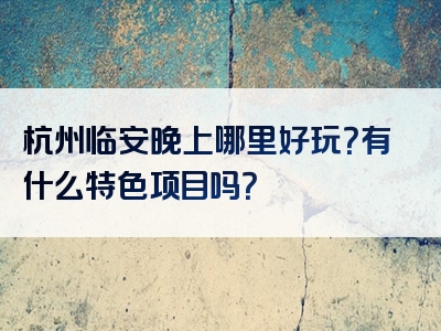 杭州临安晚上哪里好玩？有什么特色项目吗？