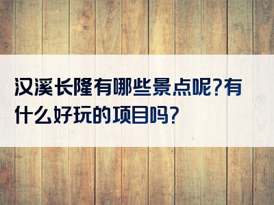 汉溪长隆有哪些景点呢？有什么好玩的项目吗？