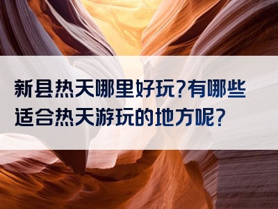 新县热天哪里好玩？有哪些适合热天游玩的地方呢？