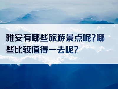 雅安有哪些旅游景点呢？哪些比较值得一去呢？