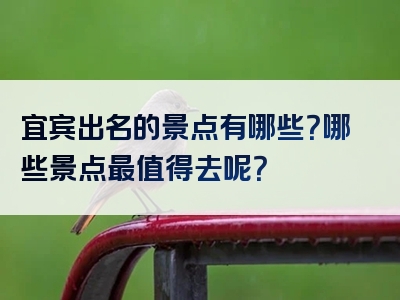 宜宾出名的景点有哪些？哪些景点最值得去呢？