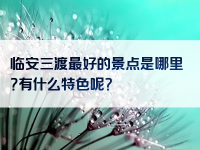 临安三渡最好的景点是哪里？有什么特色呢？